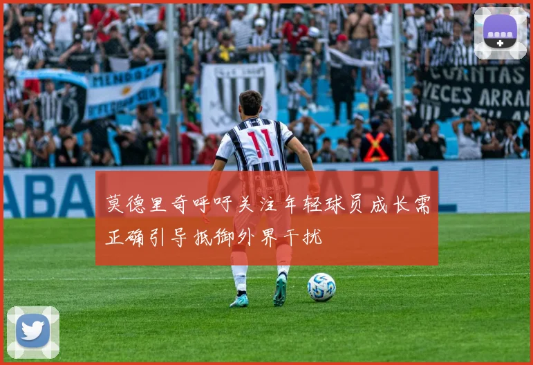 莫德里奇呼吁关注年轻球员成长需正确引导抵御外界干扰