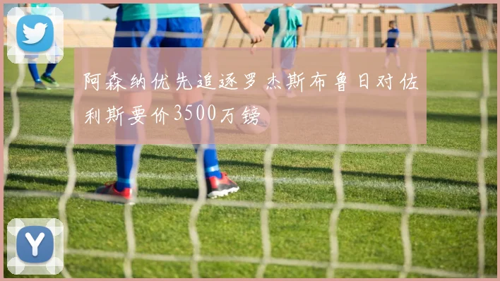 阿森纳优先追逐罗杰斯布鲁日对佐利斯要价3500万镑