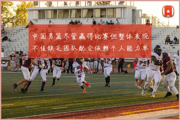 中国男篮尽管赢得比赛但整体表现不佳缺乏团队配合依赖个人能力单打成效有限