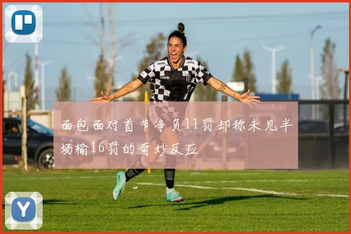 面包面对首节净负11罚却称未见半场输16罚的奇妙反应