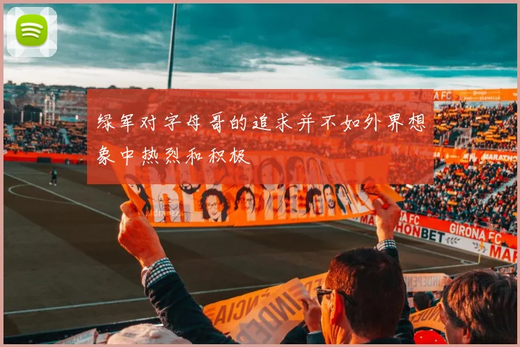 绿军对字母哥的追求并不如外界想象中热烈和积极