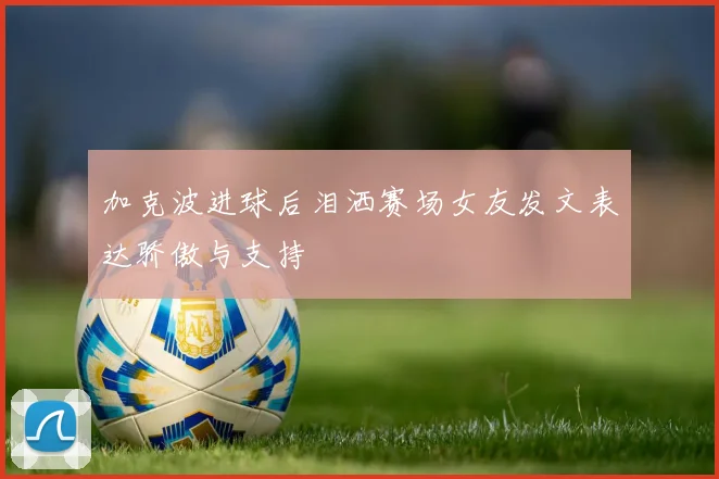 加克波进球后泪洒赛场女友发文表达骄傲与支持