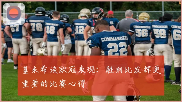 基米希谈欧冠表现：胜利比发挥更重要的比赛心得
