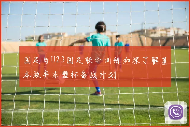 国足与U23国足联合训练加深了解基本放弃东盟杯备战计划