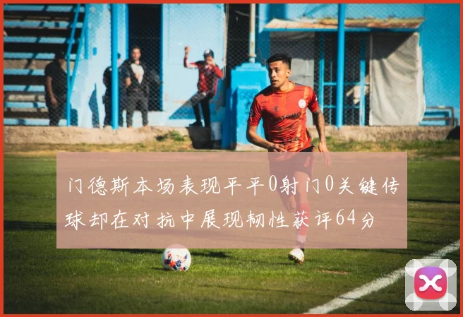 门德斯本场表现平平0射门0关键传球却在对抗中展现韧性获评64分