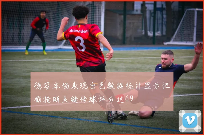 德容本场表现出色数据统计显示拦截抢断关键传球评分达69