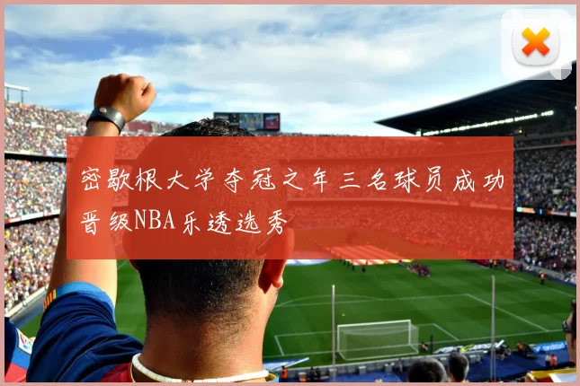 密歇根大学夺冠之年三名球员成功晋级NBA乐透选秀