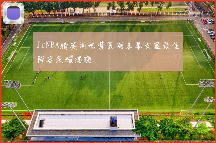 JrNBA精英训练营圆满落幕女篮最佳阵容荣耀揭晓
