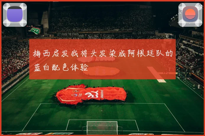 梅西启发我将头发染成阿根廷队的蓝白配色体验