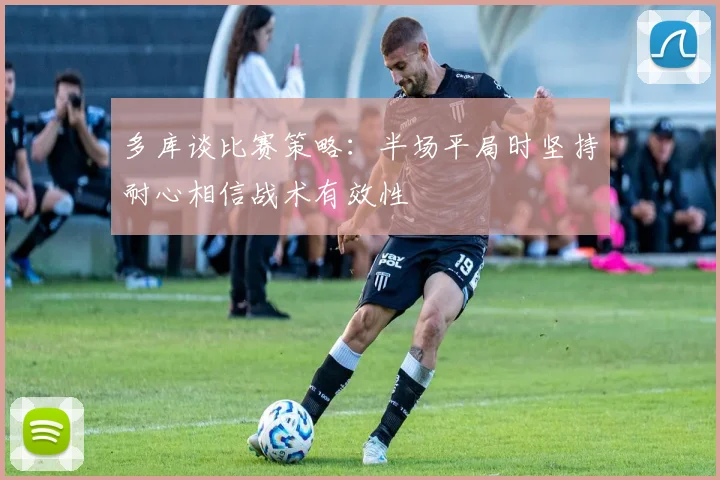 多库谈比赛策略：半场平局时坚持耐心相信战术有效性