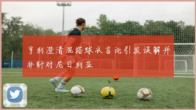 亨利澄清混搭球衣言论引发误解并非针对尼日利亚