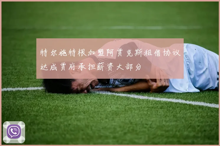特尔施特根加盟阿贾克斯租借协议达成贾府承担薪资大部分