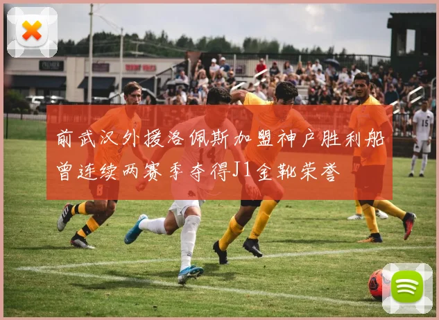 前武汉外援洛佩斯加盟神户胜利船曾连续两赛季夺得J1金靴荣誉