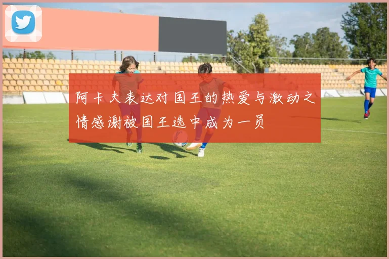 阿卡夫表达对国王的热爱与激动之情感谢被国王选中成为一员
