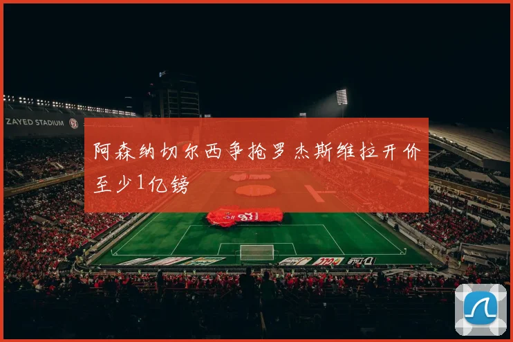 阿森纳切尔西争抢罗杰斯维拉开价至少1亿镑