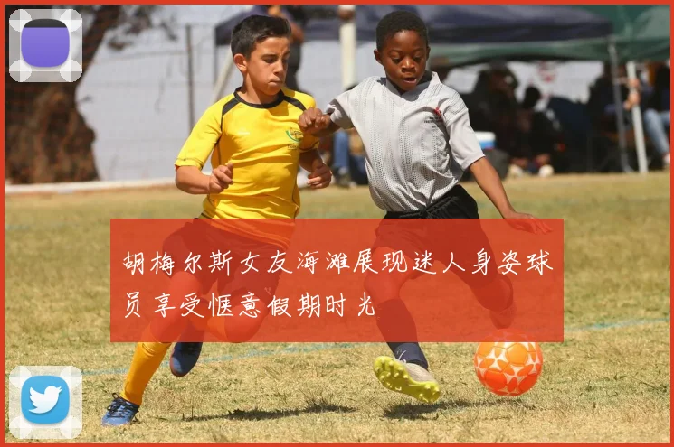 胡梅尔斯女友海滩展现迷人身姿球员享受惬意假期时光