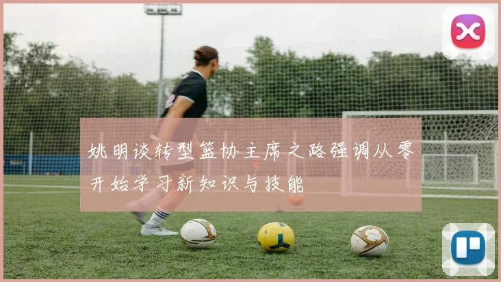 姚明谈转型篮协主席之路强调从零开始学习新知识与技能
