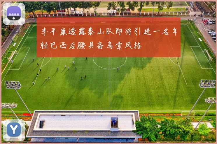 李平康透露泰山队即将引进一名年轻巴西后腰具备乌索风格