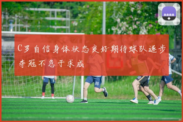 C罗自信身体状态良好期待球队逐步夺冠不急于求成