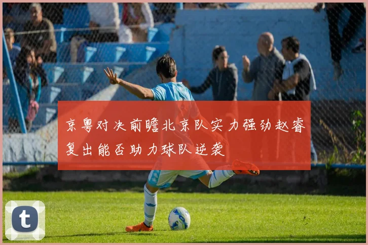京粤对决前瞻北京队实力强劲赵睿复出能否助力球队逆袭