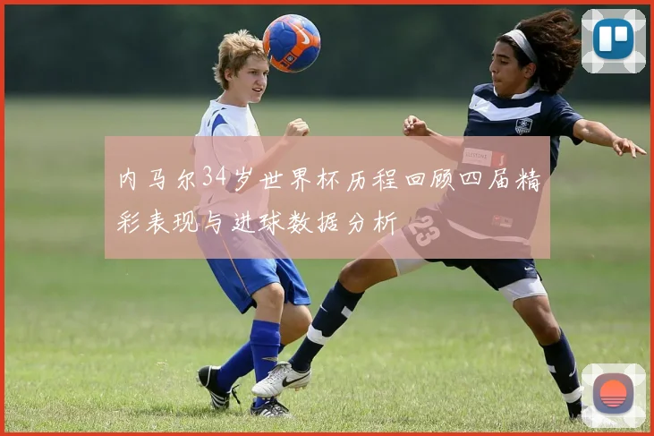 内马尔34岁世界杯历程回顾四届精彩表现与进球数据分析