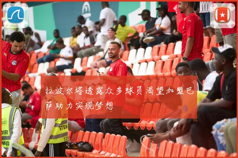 拉波尔塔透露众多球员渴望加盟巴萨助力实现梦想