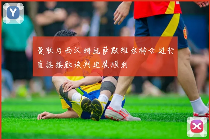 曼联与西汉姆就萨默维尔转会进行直接接触谈判进展顺利